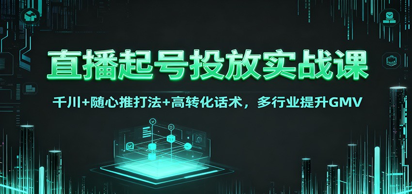 直播起号投放实战课：千川+随心推打法+高转化话术，多行业提升GMV-云网创