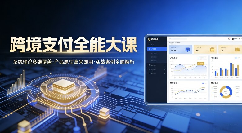 跨境支付全能大课，系统理论多维覆盖，产品原型拿来即用，实战案例全面解析-云网创