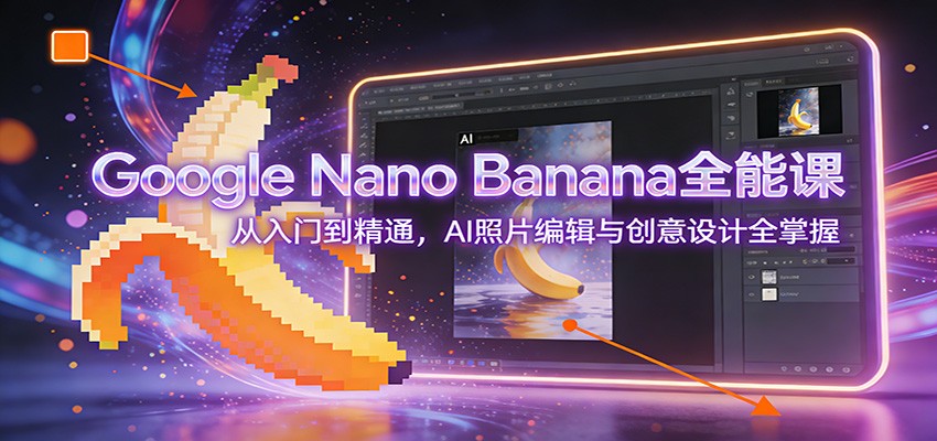 Google Nano Banana全能课：从入门到精通，AI照片编辑与创意设计全掌握-云网创