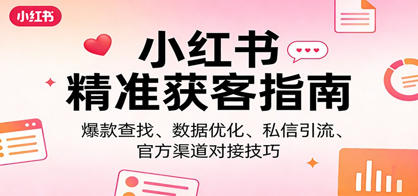 小红书精准获客指南：爆款查找、数据优化、私信引流、官方渠道对接技巧-云网创