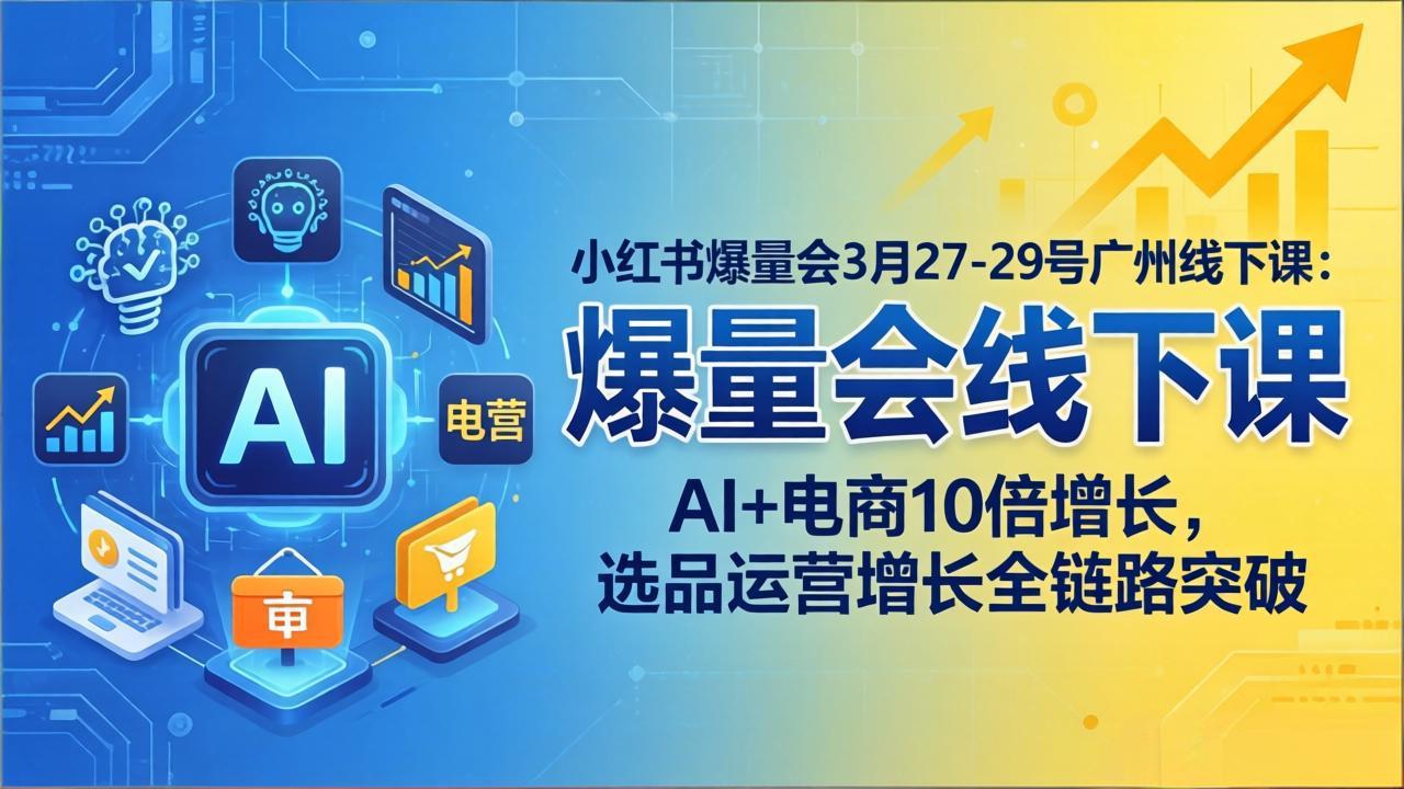 小红书爆量会3月27-29号广州线下课:AI+电商10倍增长,选品运营增长全链路突破-云网创