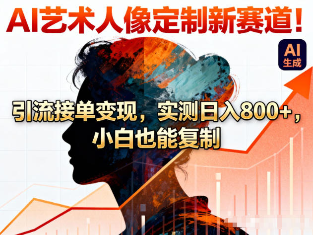 AI艺术人像定制新赛道！引流接单变现，实测日入8张+，小白也能复制-云网创