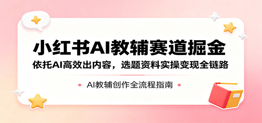 小红书AI教辅赛道掘金:依托AI高效出内容,选题资料实操变现全链路-云网创