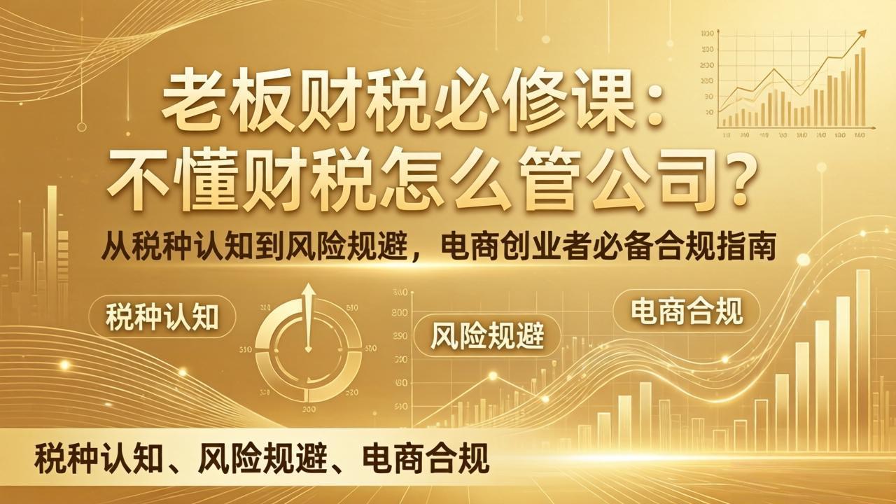 老板财税必修课:不懂财税怎么管公司?从税种认知到风险规避,电商创业者必备合规指南-云网创