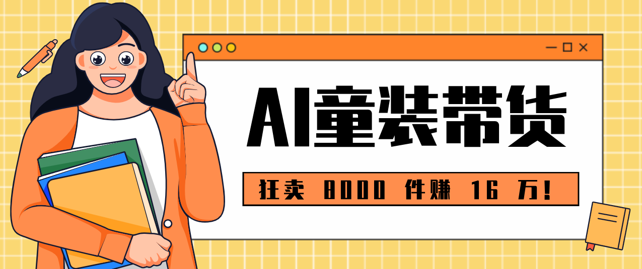狂卖 8000 件赚 16 万！小白也能上手的 AI 童装带货教程，全程零门槛-云网创
