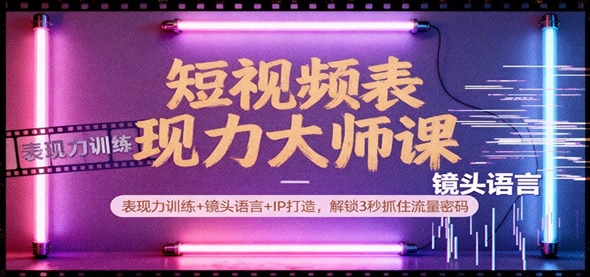 短视频表现力大师课:表现力训练+镜头语言+IP打造,解锁3秒抓住流量密码-云网创