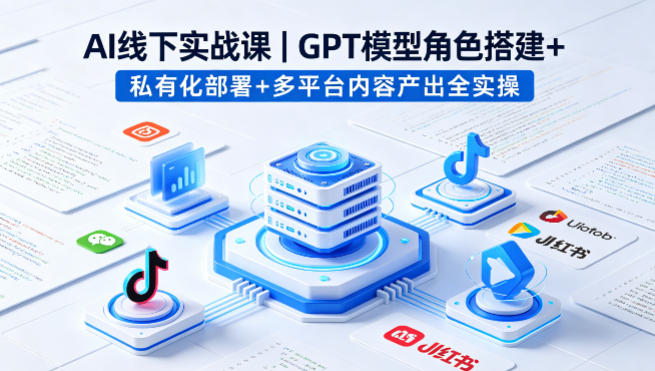 AI线下实战课，GPT模型角色搭建+私有化部署+多平台内容产出全实操-云网创