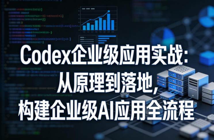Codex企业级应用实战：从原理到落地，构建企业级AI应用全流程-云网创