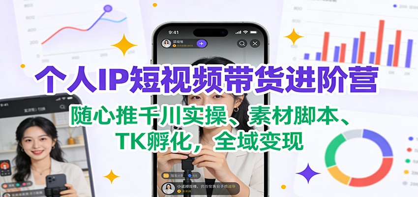 个人IP短视频带货进阶营：随心推千川实操、素材脚本、TK孵化，全域变现-云网创
