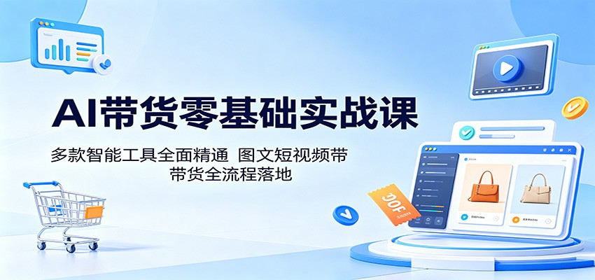 AI带货零基础实战课：多款智能工具全面精通，图文短视频带货全流程落地-云网创