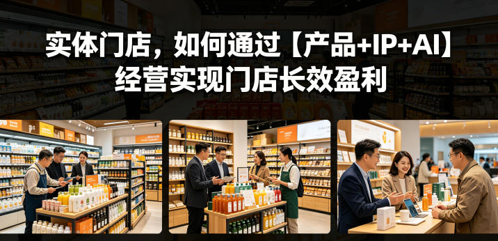 实体门店,如何通过【产品+IP+AI】经营实现门店长效盈利-云网创