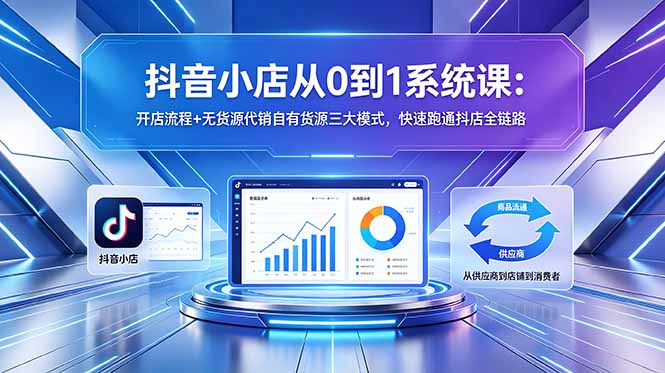 抖音小店从0到1系统课:开店流程+无货源代销自有货源三大模式,快速跑通抖店全链路-云网创
