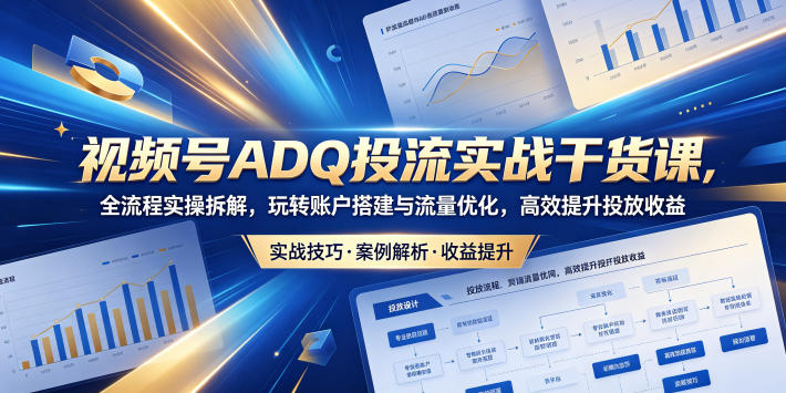 视频号ADQ投流实战干货课,全流程实操拆解,玩转账户搭建与流量优化,高效提升投放收益-云网创
