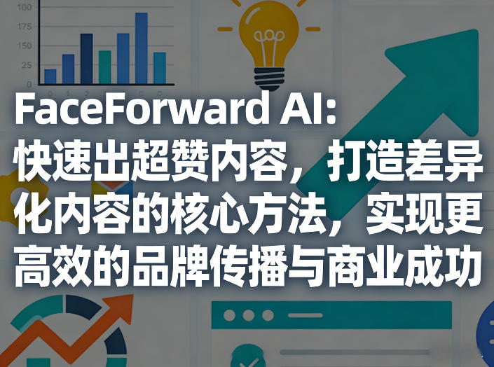 FaceForward AI：快速出超赞内容，打造差异化内容的核心方法，实现更高效的品牌传播与商业成功-云网创