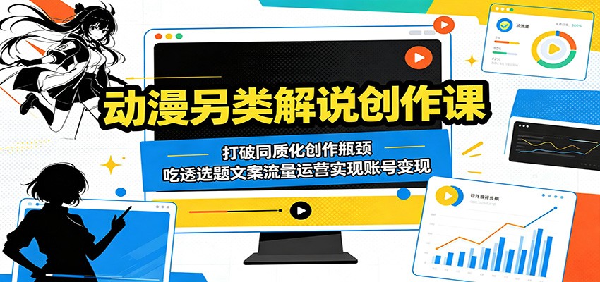 动漫另类解说创作课：打破同质化创作瓶颈，吃透选题文案流量运营实现账号变现-云网创