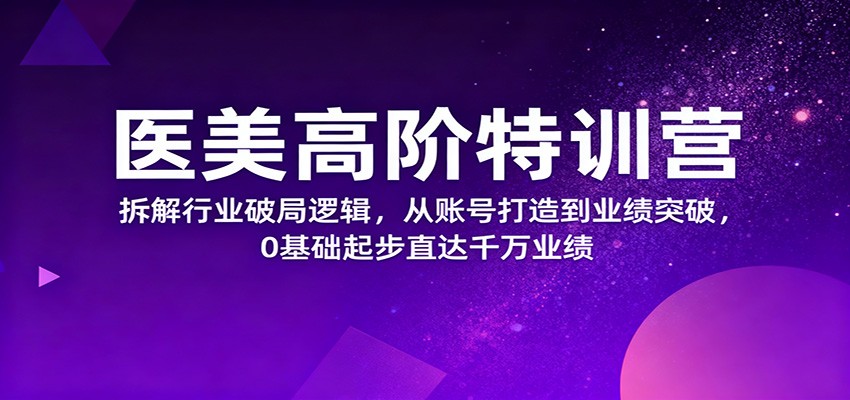 医美高阶特训营，拆解行业破局逻辑，从账号打造到业绩突破，0基础起步直达千万业绩-云网创