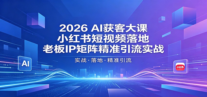 2026AI获客大课:小红书短视频落地,老板IP矩阵精准引流实战-云网创