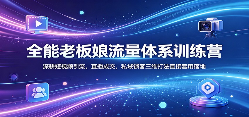 全能老板娘流量体系训练营：深耕短视频引流，直播成交，私域锁客三维打法直接套用落地-云网创