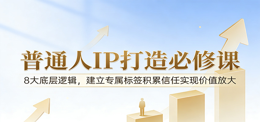 付费文章：普通人IP打造必修课，8大底层逻辑，建立专属标签积累信任实现价值放大-云网创