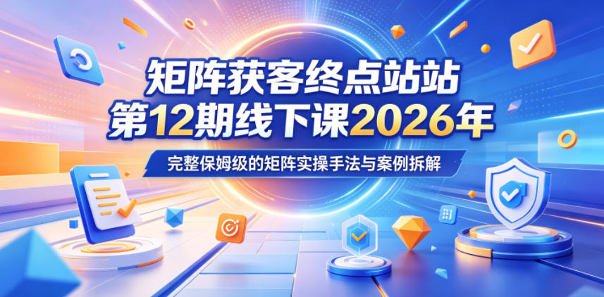 矩阵获客终点站第12期线下课2026年5月22-23号,完整保姆级的矩阵实操手法与案例拆解-云网创