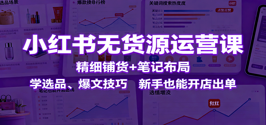 小红书无货源运营课：精细铺货+笔记布局，学选品、爆文技巧，新手也能开店出单-云网创
