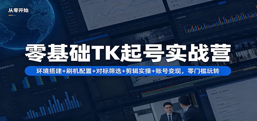零基础TK起号实战营：环境搭建+ 刷机配置+对标筛选+剪辑实操+账号变现，零门槛玩转-云网创