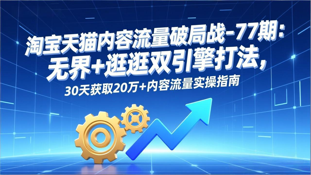 淘宝天猫内容流量破局战-77期:无界+逛逛双引擎打法,30天获取20万+内容流量实操指南-云网创