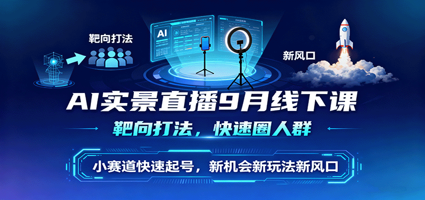 AI实景直播9月线下课，靶向打法，快速圈人群，小塞道快速起号，新机会新玩法新风口-云网创