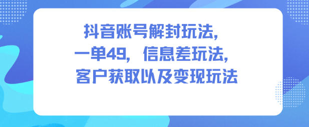 抖音账号解封玩法,一单49,信息差玩法,客户获取以及变现玩法-云网创