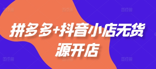 拼多多+抖音小店无货源开店,包括:选品、运营、基础、付费推广、爆款案例等(更新25年10月)
