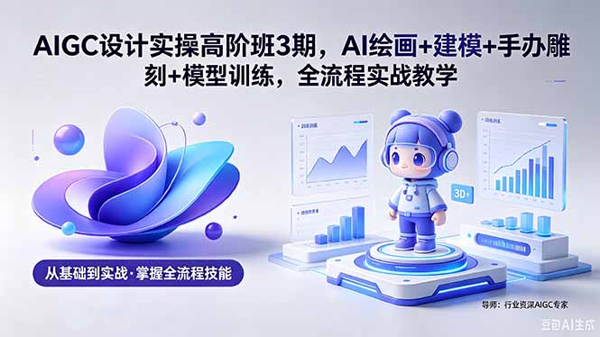 AIGC 设计实操高阶班3期，AI绘画+建模+手办雕刻+模型训练，全流程实战教学(附软件+素材-云网创