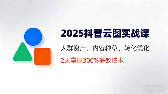 2025抖音云图实战课,人群资产、内容种草、转化优化,2天掌握300%提效技术-云网创