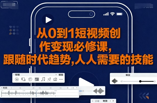 从0到1短视频创作变现必修课,跟随时代趋势,人人需要的技能-云网创