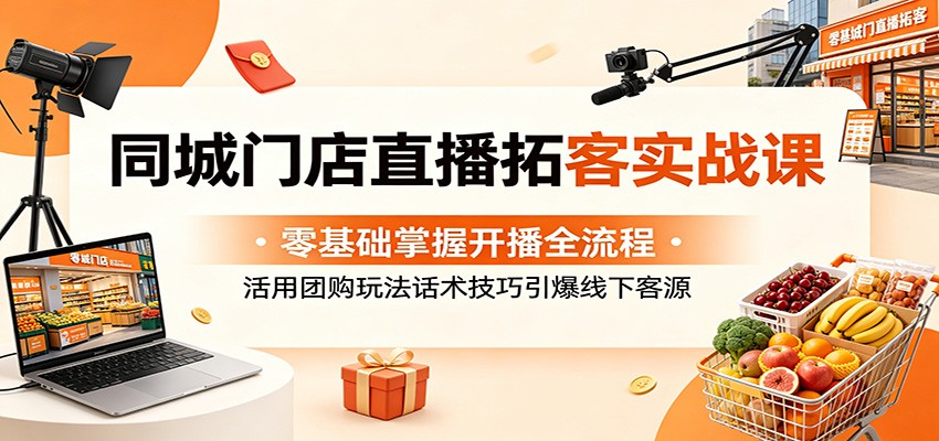同城门店直播拓客实战课：零基础掌握开播全流程，活用团购玩法话术技巧引爆线下客源-云网创