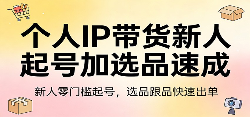 个人IP带货新人起号加选品速成：新人零门槛起号，选品跟品快速出单-云网创