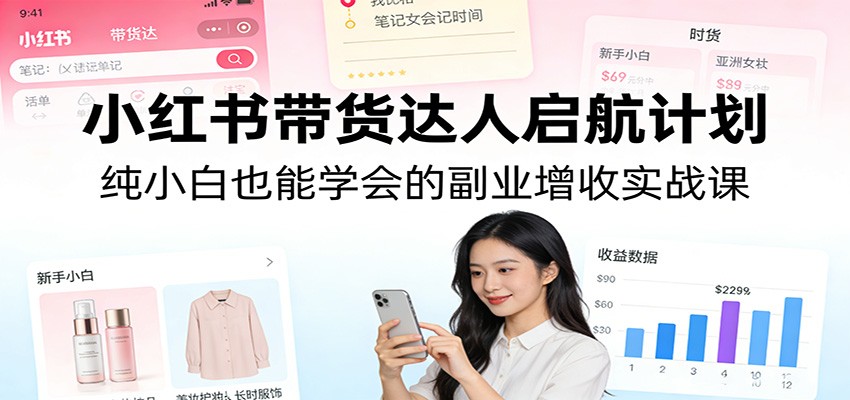 小红书带货达人启航计划：纯小白也能学会的副业增收实战课-云网创