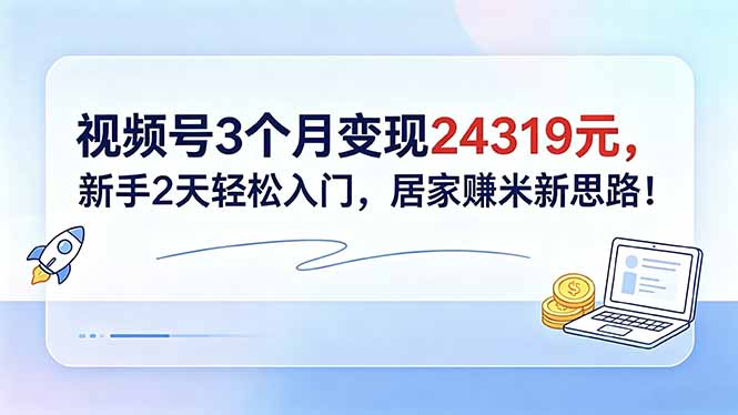 视频号3个月变现24319元,新手2天轻松入门,居家赚米新思路!-云网创