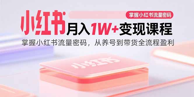 小红书月入1W+变现课程:掌握小红书流量密码,从养号到带货全流程盈利-云网创