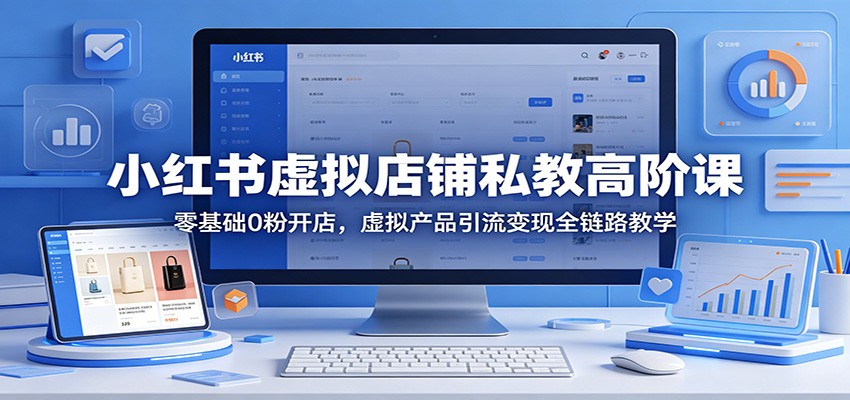 小红书虚拟店铺私教高阶课：零基础0粉开店，虚拟产品引流变现全链路教学-云网创
