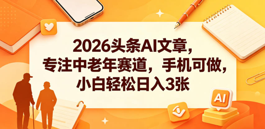 2026头条AI文章,专注中老年赛道,手机可做,小白轻松日入3张-云网创