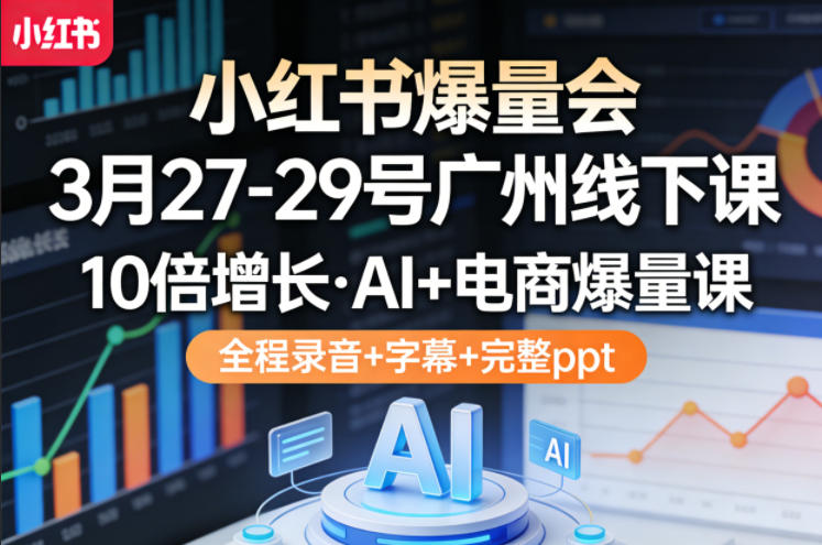 小红书爆量会3月27-29号广州线下课,10倍增长,AI+电商爆量课,全程录音+字幕+完整ppt-云网创