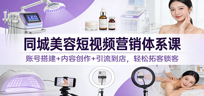 同城美容短视频营销体系课：账号搭建+内容创作+引流到店，轻松拓客锁客-云网创