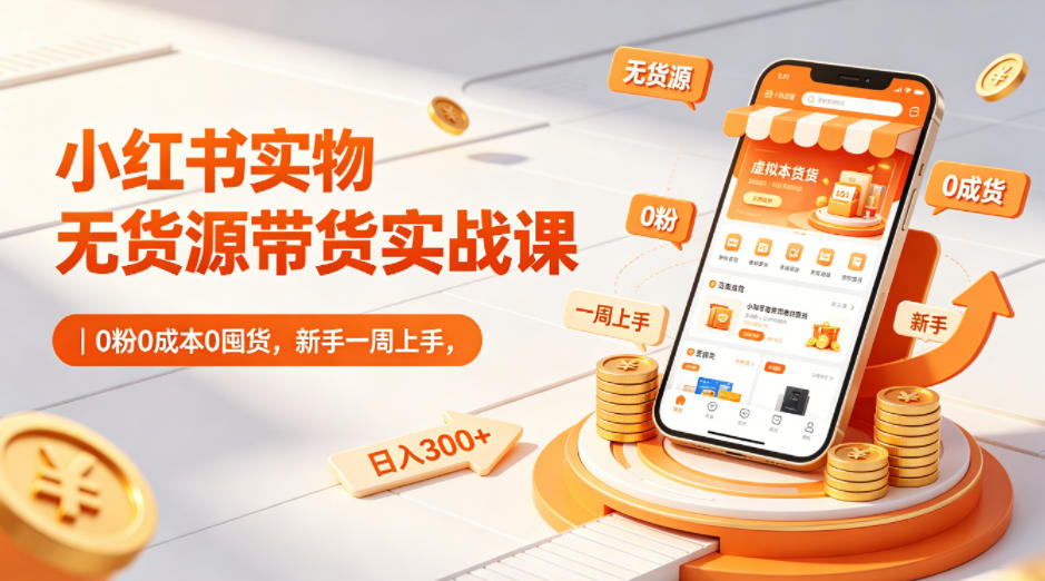小红书实物无货源带货实战课｜0粉0成本0囤货，新手一周上手，日入300+-云网创