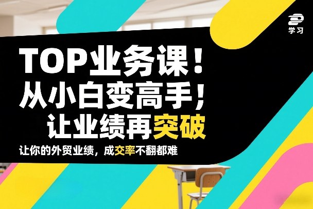 外贸TOP业务课,从小白变高手,或让业绩再突破,让你的外贸业绩,成交率不翻倍都难-云网创