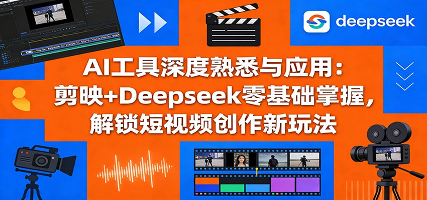 AI工具深度熟悉与应用：剪映+Deepseek零基础掌握，解锁短视频创作新玩法-云网创