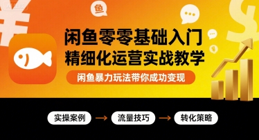 闲鱼零基础入门精细化运营实战教学,闲鱼暴力玩法带你成功变现-云网创