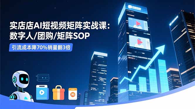 实体店AI短视频矩阵实战课:数字人/团购/矩阵SOP,引流成本降70%销量翻3倍-云网创