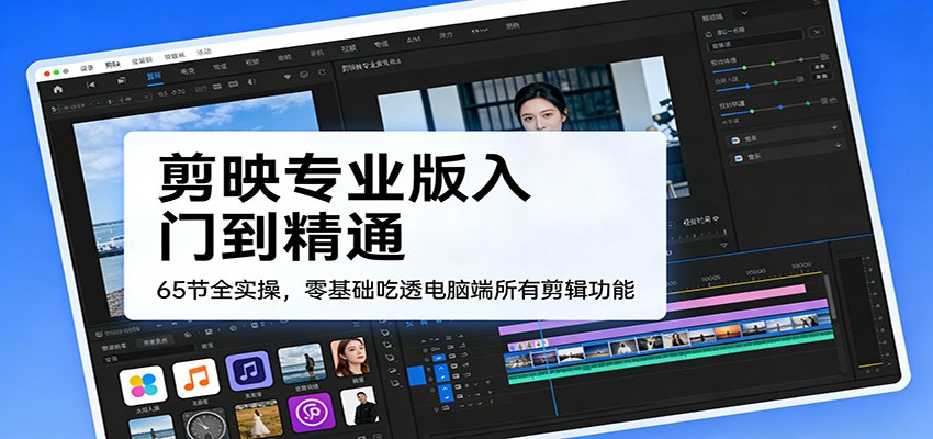 剪映专业版入门到精通，65节全实操，零基础吃透电脑端所有剪辑功能-云网创