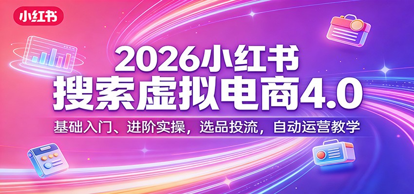 2026小红书搜索虚拟电商4.0：基础入门、进阶实操，选品投流，自动运营教学-云网创