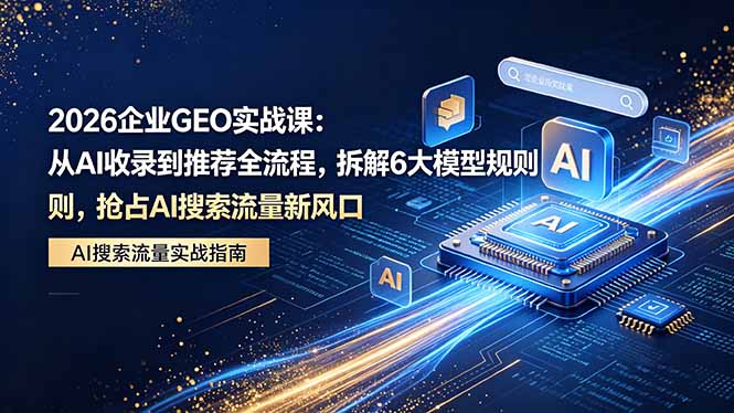 2026 企业GEO实战课:从AI收录到推荐全流程,拆解6大模型规则,抢占 AI 搜索流量新风口-云网创